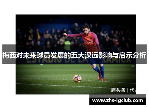 梅西对未来球员发展的五大深远影响与启示分析 梅西对未来球员发展的五大深远影响与启示分析
