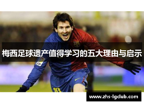 梅西足球遗产值得学习的五大理由与启示